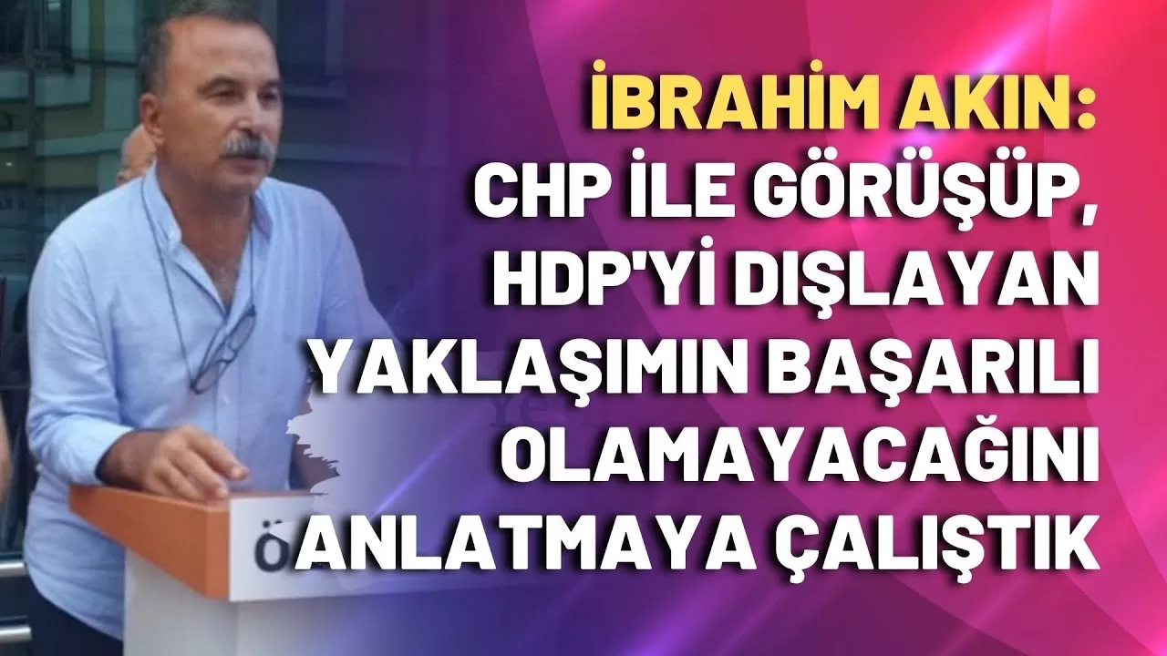 İbrahim Akın: CHP ile görüşüp, HDP'yi dışlayan yaklaşımın başarılı olamayacağını anlatmaya çalıştık